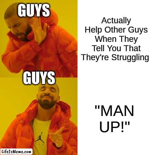 MAN UP!!! | GUYS; Actually Help Other Guys When They Tell You That They're Struggling; GUYS; "MAN UP!" | image tagged in memes,drake hotline bling,guys,man up | made w/ Lifeismeme meme maker