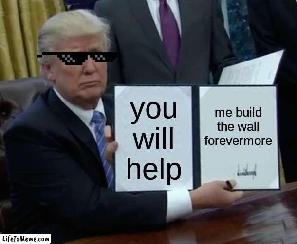 His plan continues... | you will help; me build the wall forevermore | image tagged in memes,trump bill signing | made w/ Lifeismeme meme maker