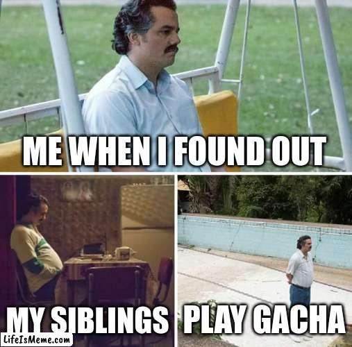 this is dissapointing | ME WHEN I FOUND OUT; MY SIBLINGS; PLAY GACHA | image tagged in memes,sad pablo escobar | made w/ Lifeismeme meme maker