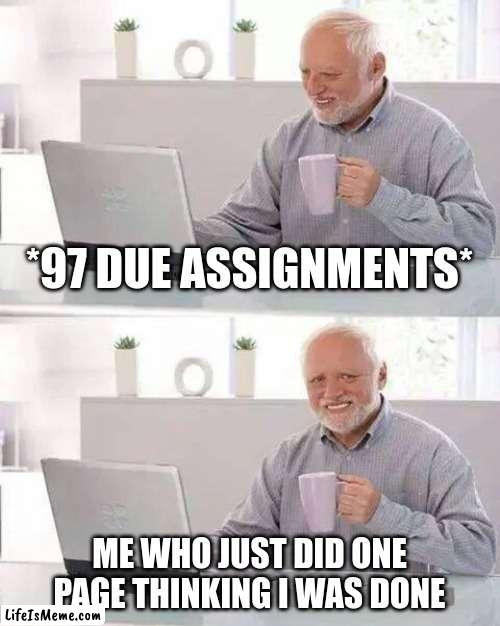 But why does this happen so much? | *97 DUE ASSIGNMENTS*; ME WHO JUST DID ONE PAGE THINKING I WAS DONE | image tagged in memes,hide the pain harold,funny,fun,funny memes,school | made w/ Lifeismeme meme maker