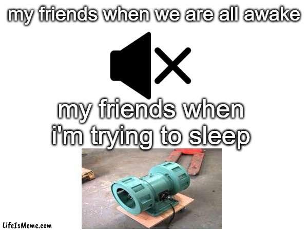 Sleepover | my friends when we are all awake; my friends when i'm trying to sleep | image tagged in ww2,mute,sir this is a wendys | made w/ Lifeismeme meme maker