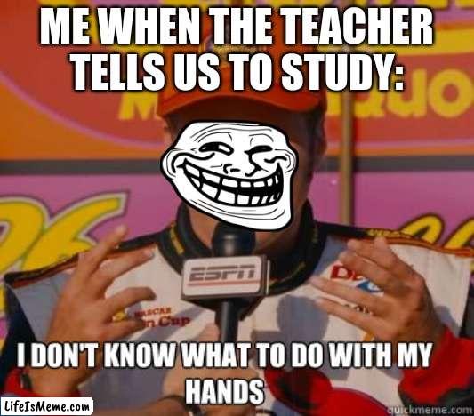 I don't know what to do with my hands | ME WHEN THE TEACHER TELLS US TO STUDY: | image tagged in i don't know what to do with my hands,its true,i dont know how to study | made w/ Lifeismeme meme maker