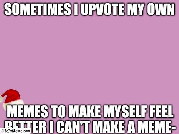 Sorry, I'm cringe._. | SOMETIMES I UPVOTE MY OWN; MEMES TO MAKE MYSELF FEEL BETTER I CAN'T MAKE A MEME- | image tagged in fun | made w/ Lifeismeme meme maker