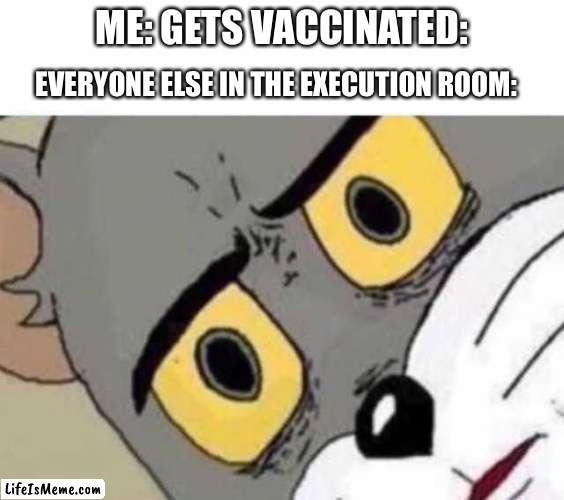 Whoops! Wrong one! | ME: GETS VACCINATED:; EVERYONE ELSE IN THE EXECUTION ROOM: | image tagged in tom cat unsettled close up,memes,funny,dark humor,unsettled tom,death | made w/ Lifeismeme meme maker