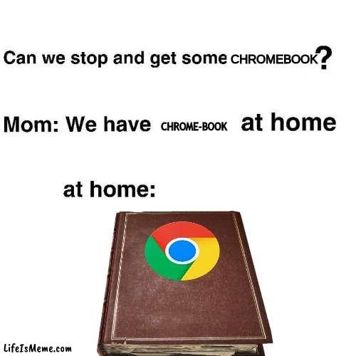Chromebook at home! | CHROMEBOOK; CHROME-BOOK | image tagged in at home,google chrome,chrome,chromebook | made w/ Lifeismeme meme maker