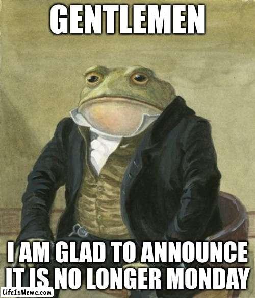 monday is over!!! | GENTLEMEN; I AM GLAD TO ANNOUNCE IT IS NO LONGER MONDAY | image tagged in gentleman frog,yeet,monday | made w/ Lifeismeme meme maker