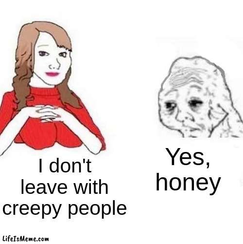 creepy people | Yes, honey; I don't leave with creepy people | image tagged in yes honey | made w/ Lifeismeme meme maker