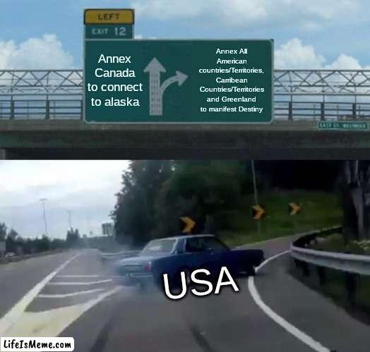 How to make the usa the biggest country in the world | Annex Canada to connect to alaska; Annex All American countries/Territories, Carribean Countries/Territories and Greenland to manifest Destiny; USA | image tagged in memes,left exit 12 off ramp | made w/ Lifeismeme meme maker