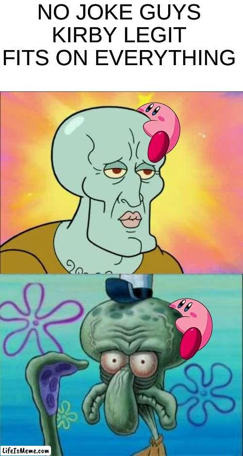 KIRBY FITS ON EVERYTHING!!!!!1!1!! HE WILL FIND YOU | NO JOKE GUYS
KIRBY LEGIT FITS ON EVERYTHING | image tagged in memes,kirby,funny,squidward,nintendo,wtf | made w/ Lifeismeme meme maker