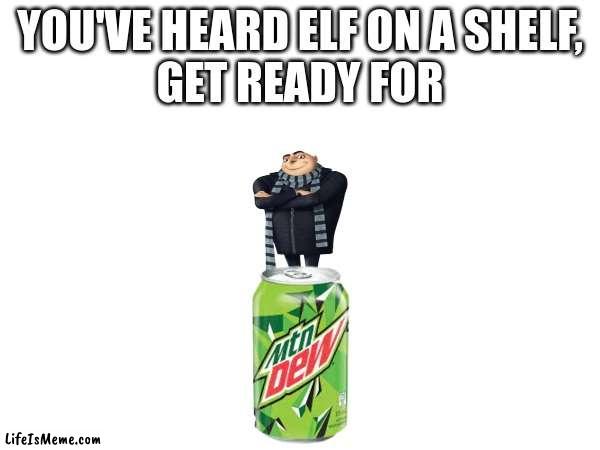 Gru on mountain dew | YOU'VE HEARD ELF ON A SHELF,
GET READY FOR | image tagged in funny,funny memes,mountain dew,despicable me,memes,fun | made w/ Lifeismeme meme maker