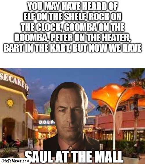 saul doogman | YOU MAY HAVE HEARD OF ELF ON THE SHELF, ROCK ON THE CLOCK, GOOMBA ON THE ROOMBA, PETER ON THE HEATER, BART IN THE KART, BUT NOW WE HAVE; SAUL AT THE MALL | image tagged in saul goodman | made w/ Lifeismeme meme maker
