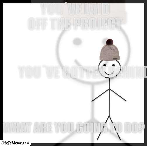 Why am I hearing voices | YOU´VE LAID OFF THE PROJECT; YOU´VE GOTTEN BEHIND. WHAT ARE YOU GOING TO DO? | image tagged in this is bob,high school | made w/ Lifeismeme meme maker