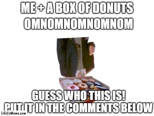 When I get a Box of Donuts... | OMNOMNOMNOMNOM; ME + A BOX OF DONUTS; GUESS WHO THIS IS! PUT IT IN THE COMMENTS BELOW | image tagged in rickroll,donuts | made w/ Lifeismeme meme maker