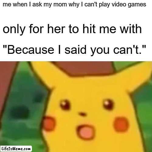pikachu meme | me when I ask my mom why I can't play video games; only for her to hit me with; "Because I said you can't." | image tagged in memes,surprised pikachu,funny | made w/ Lifeismeme meme maker