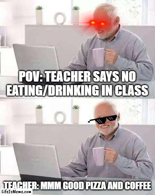 Online class be like | POV: TEACHER SAYS NO EATING/DRINKING IN CLASS; TEACHER: MMM GOOD PIZZA AND COFFEE | image tagged in memes,hide the pain harold | made w/ Lifeismeme meme maker