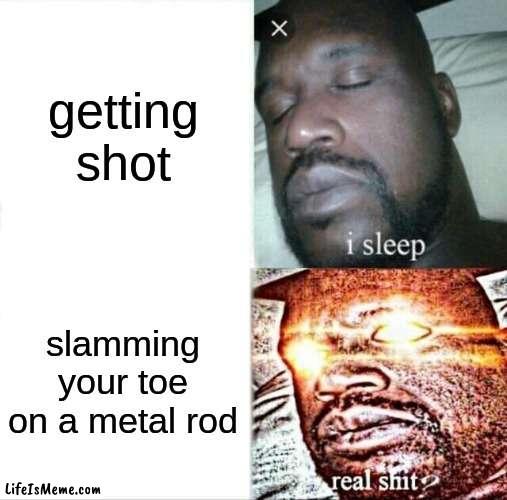 toe go bye bye | getting shot; slamming your toe on a metal rod | image tagged in memes,sleeping shaq | made w/ Lifeismeme meme maker