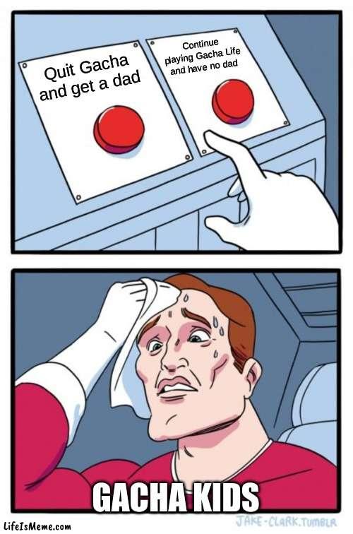 Gacha Life kids be like... | Continue playing Gacha Life and have no dad; Quit Gacha and get a dad; GACHA KIDS | image tagged in memes,two buttons | made w/ Lifeismeme meme maker