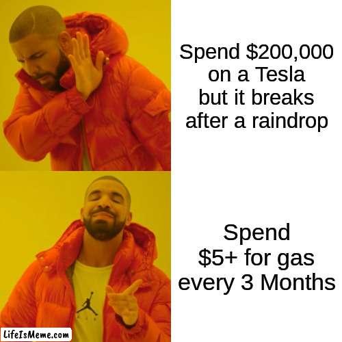 Be grateful? | Spend $200,000 on a Tesla but it breaks after a raindrop; Spend $5+ for gas every 3 Months | image tagged in memes,drake hotline bling,accurate,fun | made w/ Lifeismeme meme maker