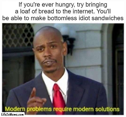 Idiot sandwiches | If you're ever hungry, try bringing a loaf of bread to the internet. You'll be able to make bottomless idiot sandwiches | image tagged in modern problems,idiots,gordon ramsay idiot sandwich,memes | made w/ Lifeismeme meme maker