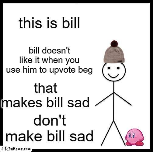 bill's sad | this is bill; bill doesn't like it when you use him to upvote beg; that makes bill sad; don't make bill sad | image tagged in memes,be like bill,dont beg,ur sad | made w/ Lifeismeme meme maker