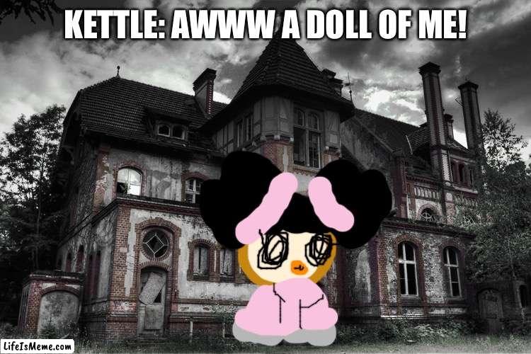 Kettle meets kettlekyu. | KETTLE: AWWW A DOLL OF ME! | image tagged in haunted,doll | made w/ Lifeismeme meme maker