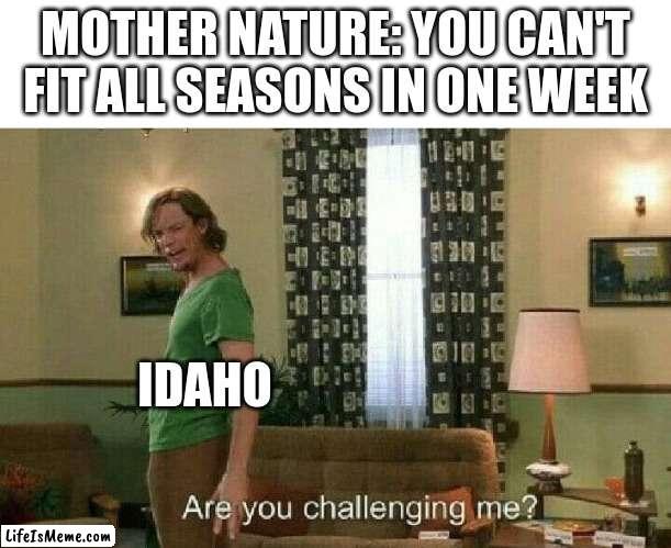 bro one day is like 60 and sunny then the next is 20 and snowing | MOTHER NATURE: YOU CAN'T FIT ALL SEASONS IN ONE WEEK; IDAHO | image tagged in are you challenging me | made w/ Lifeismeme meme maker