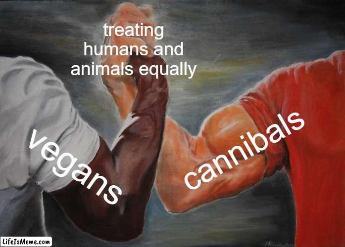 vegans and cannibals agree | treating humans and animals equally; cannibals; vegans | image tagged in memes,epic handshake | made w/ Lifeismeme meme maker