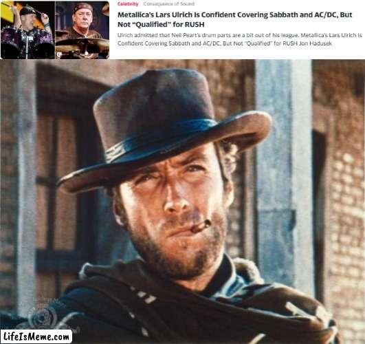 A Man's got... ah, if you know, you know | image tagged in lars,clint eastwood,rush | made w/ Lifeismeme meme maker