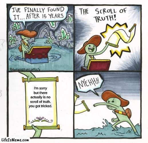 10 years of work wasted | i'm sorry but there actually is no scroll of truth. you got tricked. | image tagged in memes,the scroll of truth | made w/ Lifeismeme meme maker