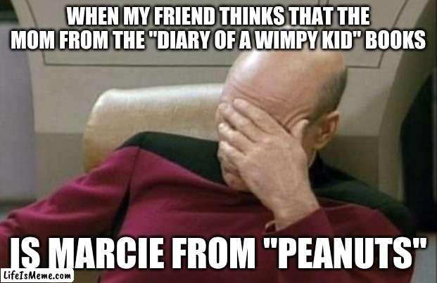 What if she really is? | WHEN MY FRIEND THINKS THAT THE MOM FROM THE "DIARY OF A WIMPY KID" BOOKS; IS MARCIE FROM "PEANUTS" | image tagged in memes,captain picard facepalm,diary of a wimpy kid,peanuts,children's books,not a true story | made w/ Lifeismeme meme maker