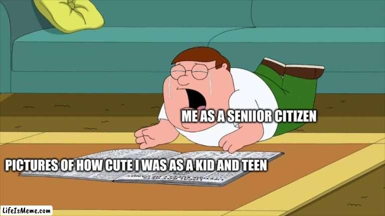 How We Miss The Years of our Youth | ME AS A SENIIOR CITIZEN; PICTURES OF HOW CUTE I WAS AS A KID AND TEEN | image tagged in family guy | made w/ Lifeismeme meme maker