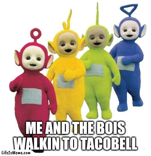Tt walkin | ME AND THE BOIS WALKIN TO TACOBELL | image tagged in tt walkin,memes,funny,true,teletubbies | made w/ Lifeismeme meme maker