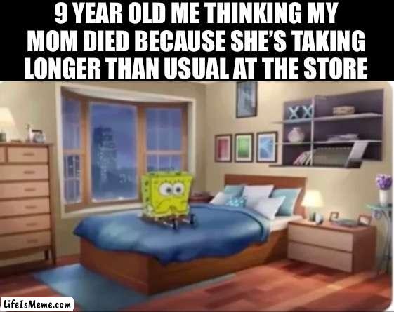 Young will understand | 9 YEAR OLD ME THINKING MY MOM DIED BECAUSE SHE’S TAKING LONGER THAN USUAL AT THE STORE | image tagged in spongebob | made w/ Lifeismeme meme maker