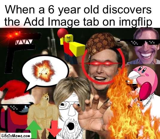 So bad yet so funny | When a 6 year old discovers the Add Image tab on imgflip | image tagged in memes,am i the only one around here,funny,funny memes,so true memes,iceu | made w/ Lifeismeme meme maker