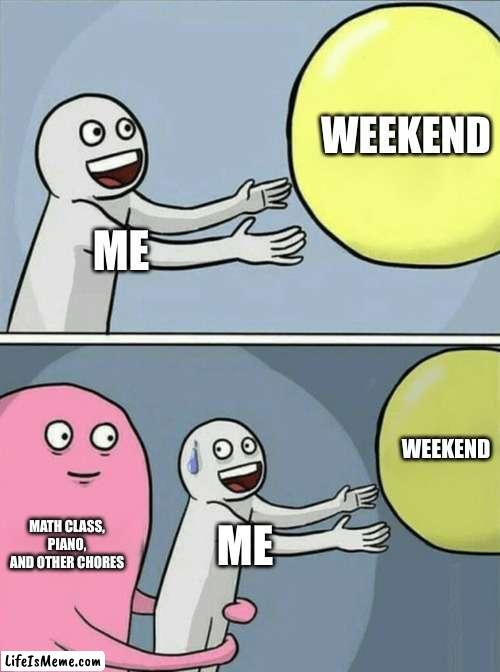 i am asian so this is part of what life is like | WEEKEND; ME; WEEKEND; MATH CLASS, PIANO, AND OTHER CHORES; ME | image tagged in memes,running away balloon | made w/ Lifeismeme meme maker
