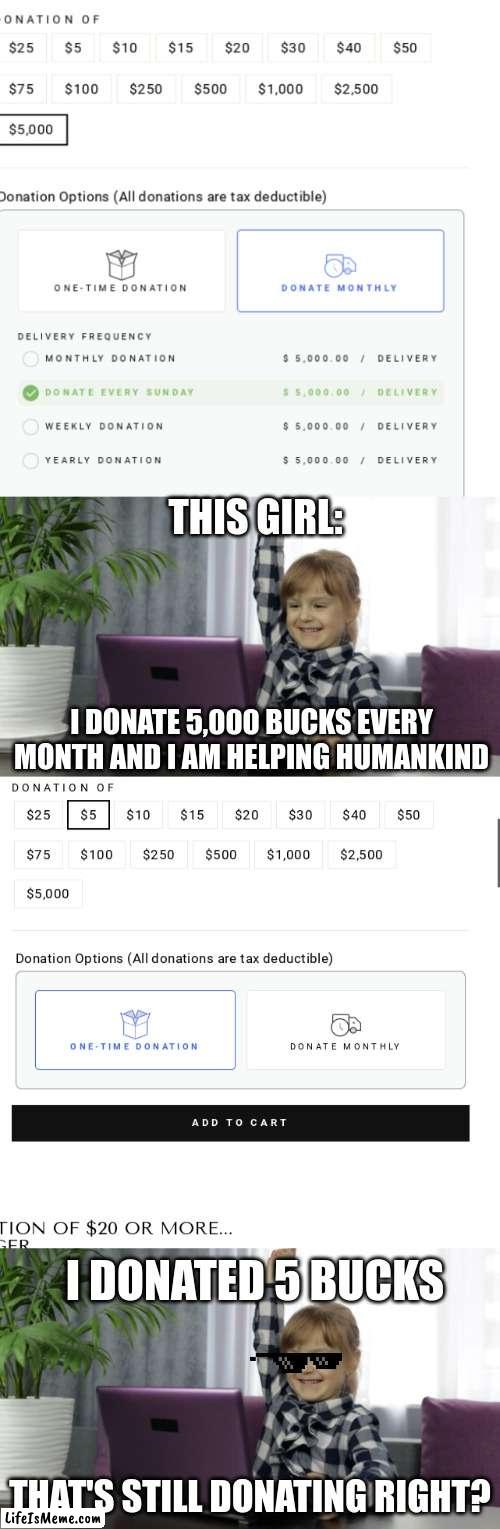 donation be like | THIS GIRL:; I DONATE 5,000 BUCKS EVERY MONTH AND I AM HELPING HUMANKIND; I DONATED 5 BUCKS; THAT'S STILL DONATING RIGHT? | image tagged in memes,funny memes,funny,fun,funny meme,money | made w/ Lifeismeme meme maker