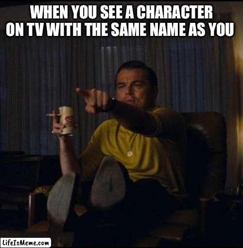 Leonardo DiCaprio Pointing | WHEN YOU SEE A CHARACTER ON TV WITH THE SAME NAME AS YOU | image tagged in leonardo dicaprio pointing | made w/ Lifeismeme meme maker