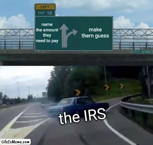 Taxes... Taxes! | name the amount they need to pay; make them guess; the IRS | image tagged in memes,left exit 12 off ramp,taxes,funny | made w/ Lifeismeme meme maker