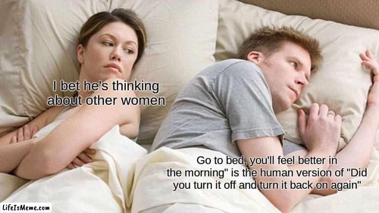Shower thought | I bet he's thinking about other women; Go to bed, you'll feel better in the morning" is the human version of "Did you turn it off and turn it back on again" | image tagged in memes,i bet he's thinking about other women | made w/ Lifeismeme meme maker