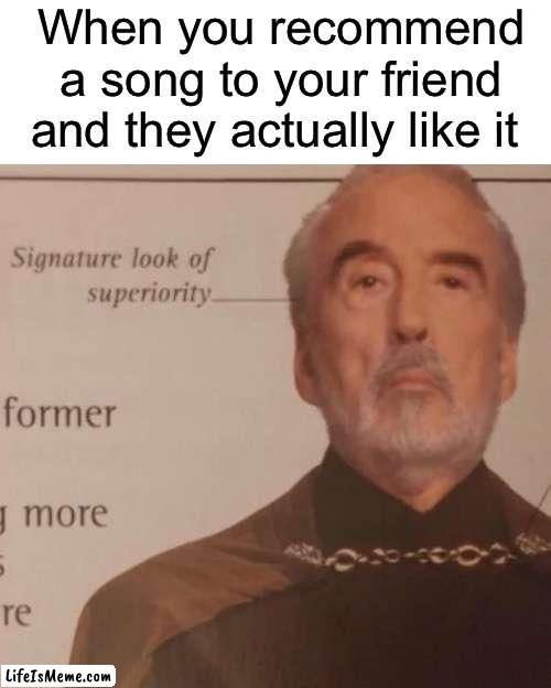 The best feeling ngl | When you recommend a song to your friend and they actually like it | image tagged in signature look of superiority | made w/ Lifeismeme meme maker