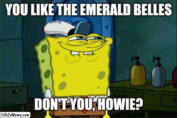 Spongebob X America's Got Talent! | YOU LIKE THE EMERALD BELLES; DON'T YOU, HOWIE? | image tagged in memes,don't you squidward,agt | made w/ Lifeismeme meme maker