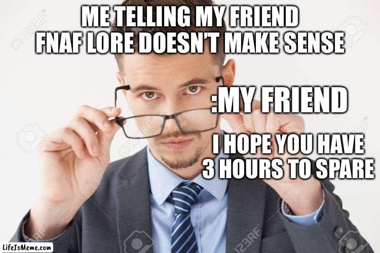 It doesn’t tho | ME TELLING MY FRIEND FNAF LORE DOESN’T MAKE SENSE; :MY FRIEND; I HOPE YOU HAVE 3 HOURS TO SPARE | image tagged in fnaf | made w/ Lifeismeme meme maker