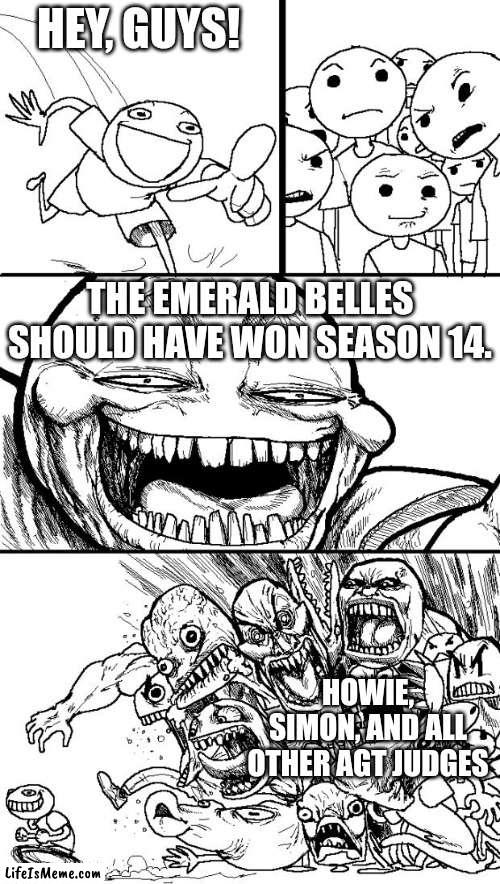 Who cares about some stupid sob story? The Emerald Belles are far better! | HEY, GUYS! THE EMERALD BELLES SHOULD HAVE WON SEASON 14. HOWIE, SIMON, AND ALL OTHER AGT JUDGES | image tagged in memes,hey internet,agt | made w/ Lifeismeme meme maker