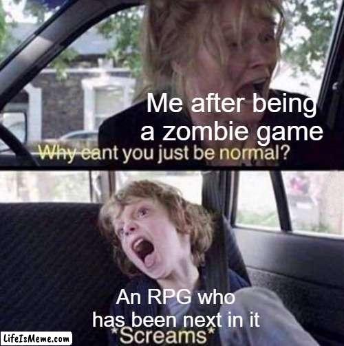 Being a zombie game was so scary | Me after being a zombie game; An RPG who has been next in it | image tagged in why can't you just be normal,memes | made w/ Lifeismeme meme maker