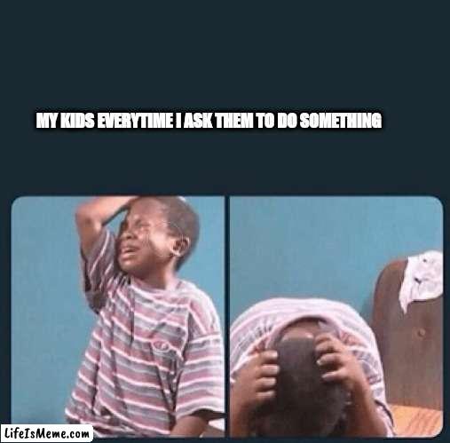 My Kids when I ask them to do something | MY KIDS EVERYTIME I ASK THEM TO DO SOMETHING | image tagged in kids | made w/ Lifeismeme meme maker