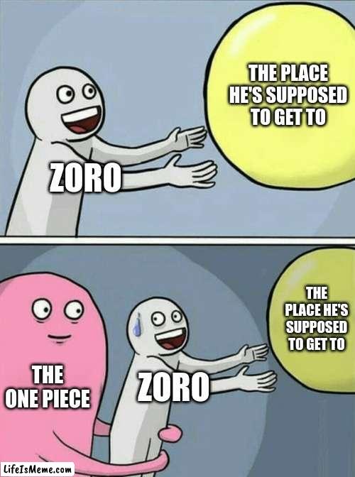 Zoro One Piece location theory meme | THE PLACE HE'S SUPPOSED TO GET TO; ZORO; THE PLACE HE'S SUPPOSED TO GET TO; THE ONE PIECE; ZORO | image tagged in memes,running away balloon | made w/ Lifeismeme meme maker