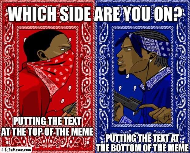 I personally put the text at the bottom | PUTTING THE TEXT AT THE BOTTOM OF THE MEME; PUTTING THE TEXT AT THE TOP OF THE MEME | image tagged in which side are you on,memes,funny,imgflip | made w/ Lifeismeme meme maker