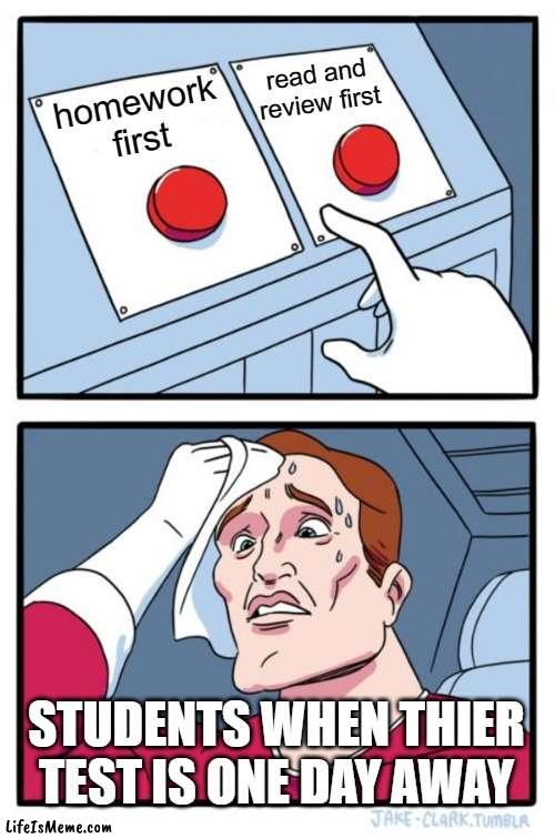 Anything you choose will cause stress | read and review first; homework first; STUDENTS WHEN THIER TEST IS ONE DAY AWAY | image tagged in memes,two buttons | made w/ Lifeismeme meme maker