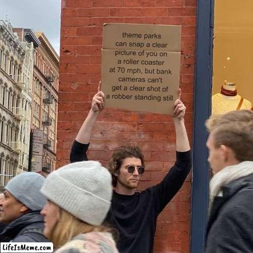 scemer | theme parks can snap a clear picture of you on a roller coaster at 70 mph, but bank cameras can't get a clear shot of a robber standing still | image tagged in memes,guy holding cardboard sign | made w/ Lifeismeme meme maker
