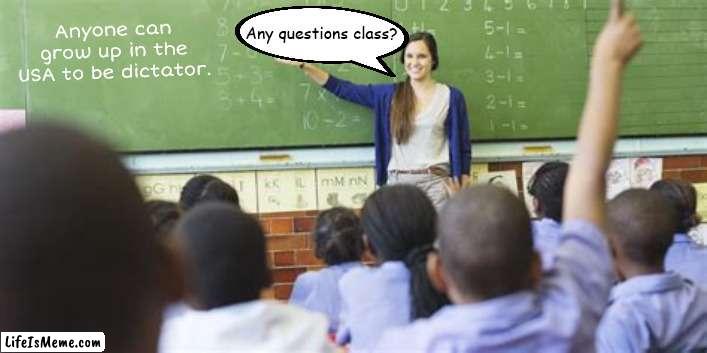 Grow up? | Any questions class? Anyone can grow up in the USA to be dictator. | image tagged in dictator,authortarian,donald trump,when you grow up,school | made w/ Lifeismeme meme maker